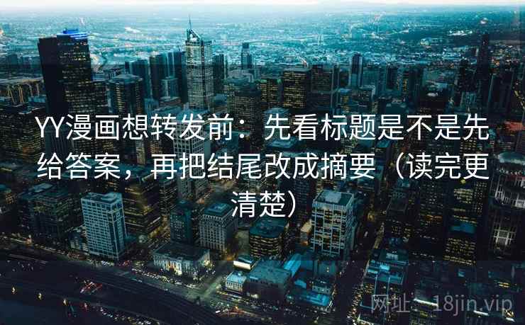 YY漫画想转发前：先看标题是不是先给答案，再把结尾改成摘要（读完更清楚）