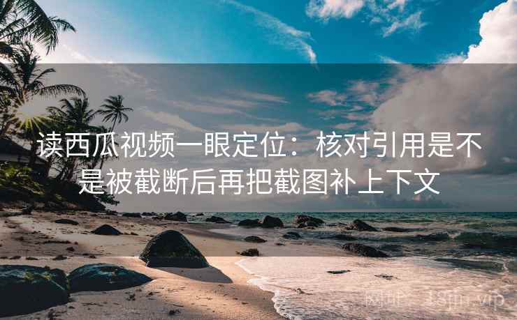 读西瓜视频一眼定位:核对引用是不是被截断后再把截图补上下文 读西瓜视频一眼定位:核对引用是不是被截断后再把截图补上下文