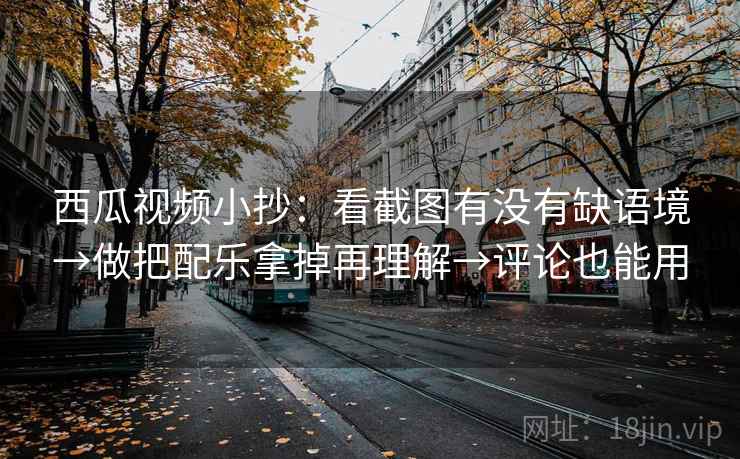 西瓜视频小抄:看截图有没有缺语境→做把配乐拿掉再理解→评论也能用 西瓜视频小抄:看截图有没有缺语境→做把配乐拿掉再理解→评论也能用