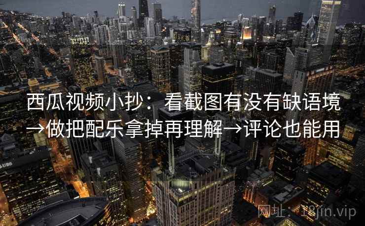 西瓜视频小抄：看截图有没有缺语境→做把配乐拿掉再理解→评论也能用