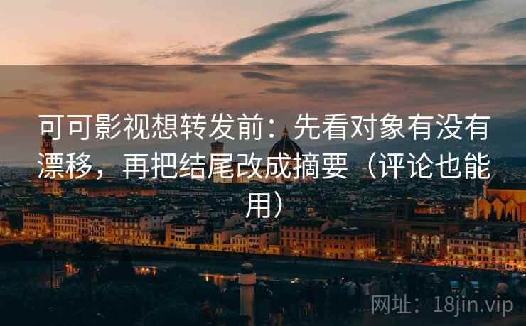 可可影视想转发前：先看对象有没有漂移，再把结尾改成摘要（评论也能用）