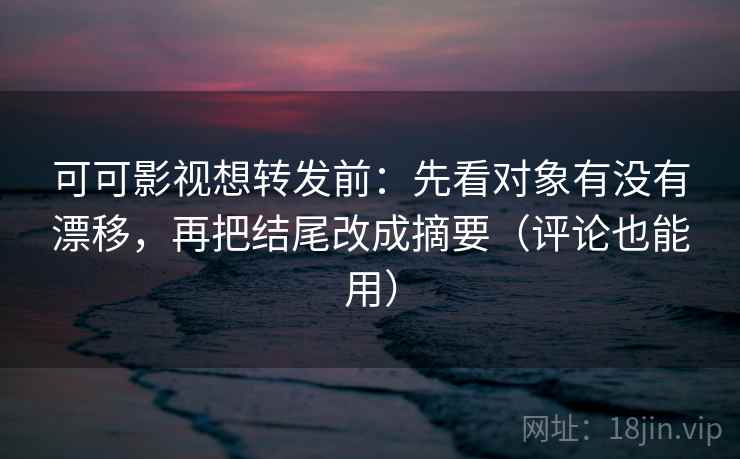可可影视想转发前:先看对象有没有漂移,再把结尾改成摘要(评论也能用) 可可影视想转发前:先看对象有没有漂移,再把结尾改成摘要(评论也能用)