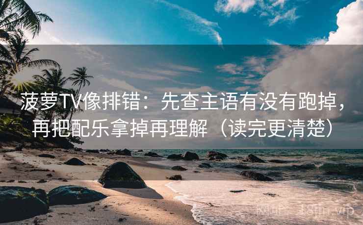 菠萝TV像排错：先查主语有没有跑掉，再把配乐拿掉再理解（读完更清楚）
