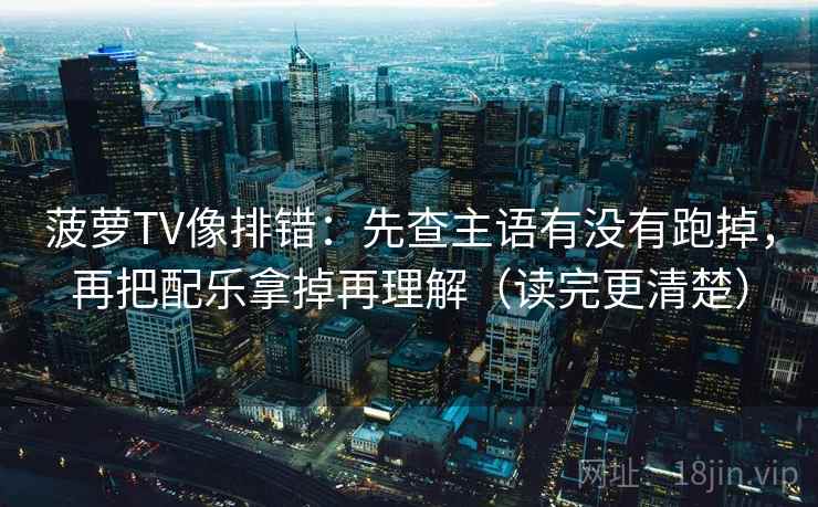 菠萝TV像排错：先查主语有没有跑掉，再把配乐拿掉再理解（读完更清楚）