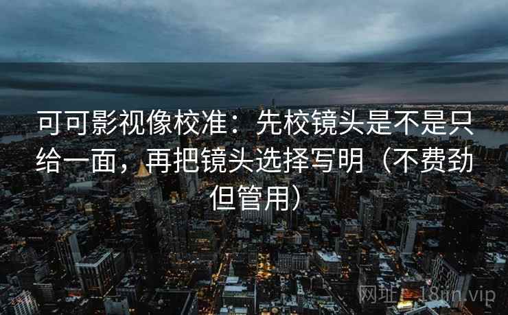 可可影视像校准：先校镜头是不是只给一面，再把镜头选择写明（不费劲但管用）