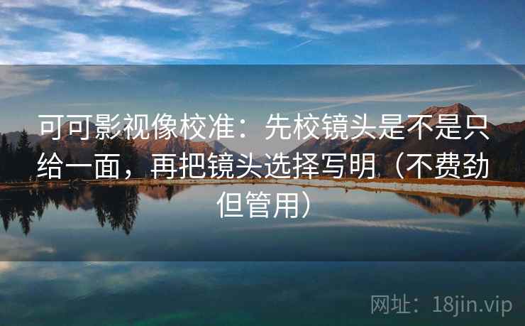 可可影视像校准：先校镜头是不是只给一面，再把镜头选择写明（不费劲但管用）